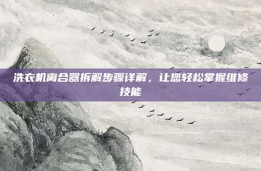 洗衣机离合器拆解步骤详解，让您轻松掌握维修技能