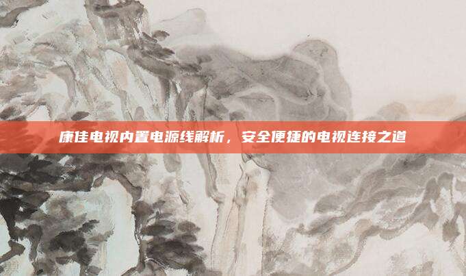 康佳电视内置电源线解析，安全便捷的电视连接之道