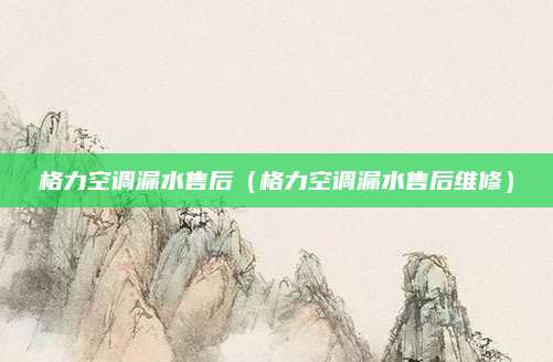 格力空调漏水售后（格力空调漏水售后维修）