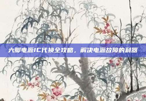 六脚电源IC代换全攻略，解决电源故障的利器
