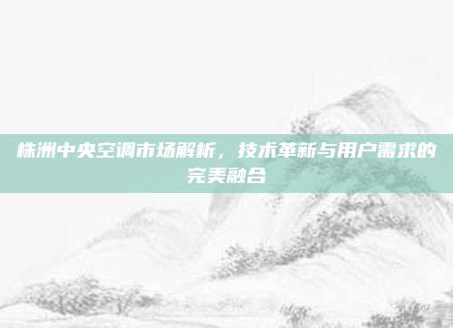 株洲中央空调市场解析,技术革新与用户需求的完美融合