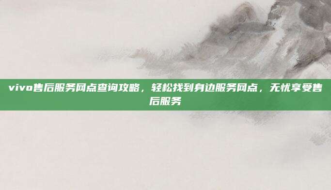 vivo售后服务网点查询攻略,轻松找到身边服务网点,无忧享受售后服务
