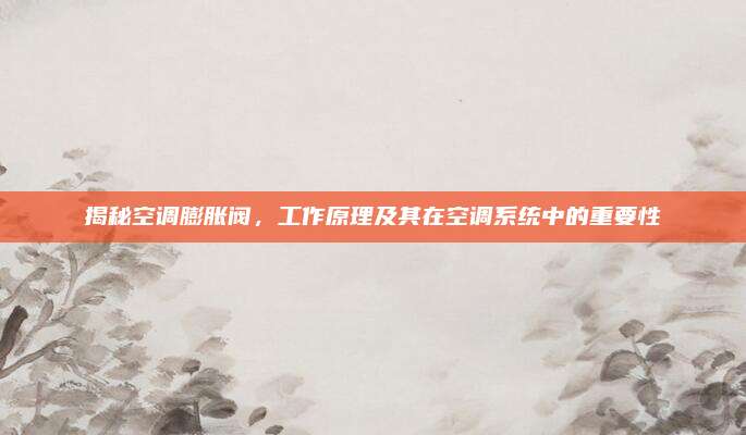 揭秘空调膨胀阀，工作原理及其在空调系统中的重要性