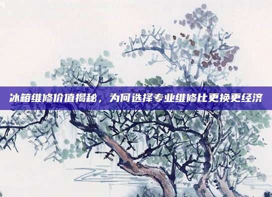 冰箱维修价值揭秘，为何选择专业维修比更换更经济
