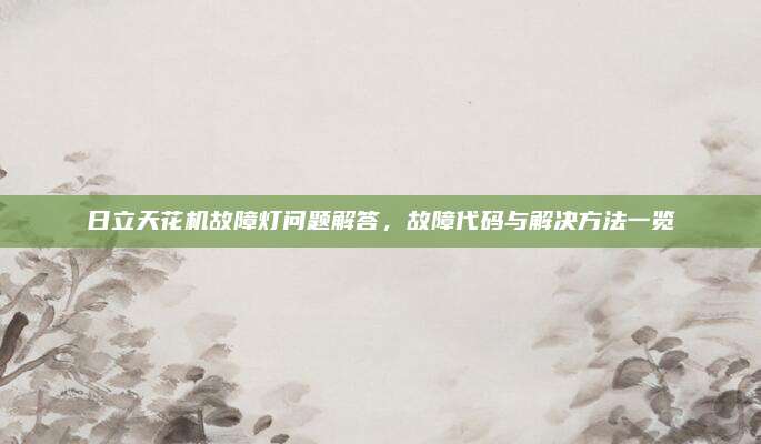 日立天花机故障灯问题解答，故障代码与解决方法一览