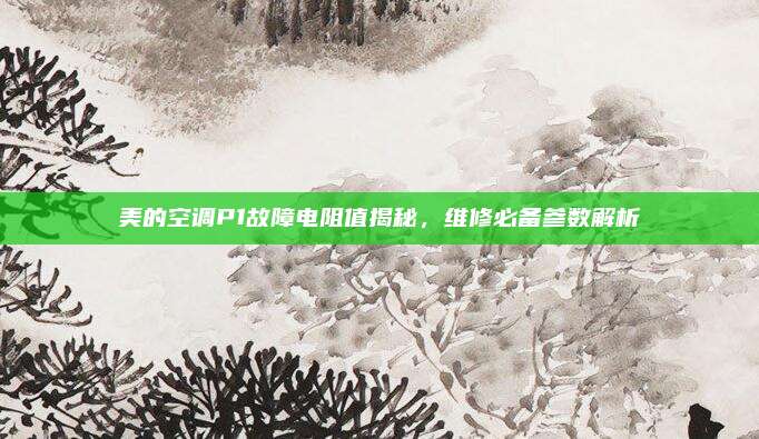 美的空调P1故障电阻值揭秘,维修必备参数解析