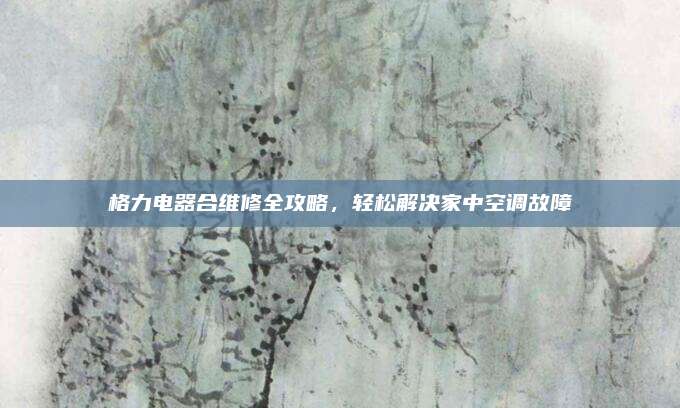 格力电器合维修全攻略，轻松解决家中空调故障