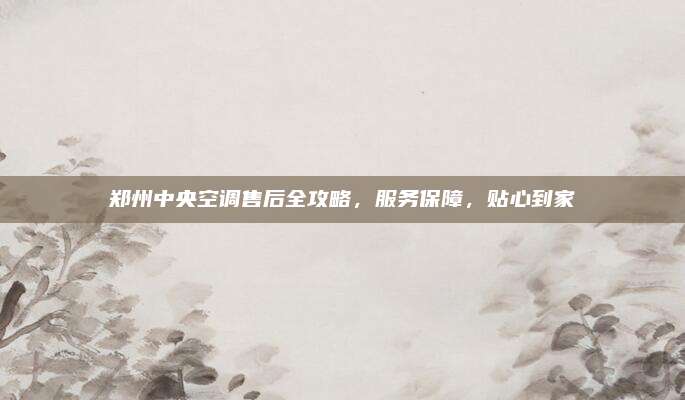 郑州中央空调售后全攻略，服务保障，贴心到家