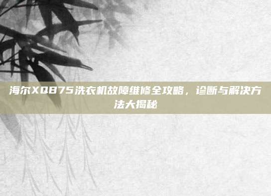 海尔XQB75洗衣机故障维修全攻略,诊断与解决方法大揭秘