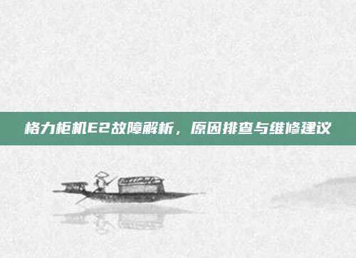格力柜机E2故障解析,原因排查与维修建议