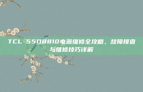 TCL 55D8810电源维修全攻略，故障排查与维修技巧详解