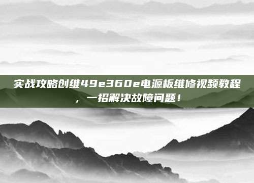 实战攻略创维49e360e电源板维修视频教程，一招解决故障问题！