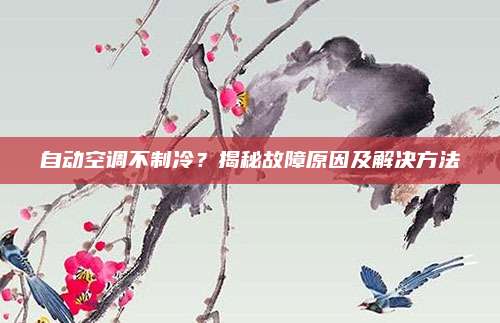 自动空调不制冷？揭秘故障原因及解决方法