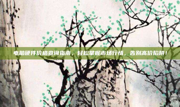 电脑硬件价格查询指南，轻松掌握市场行情，告别高价陷阱！