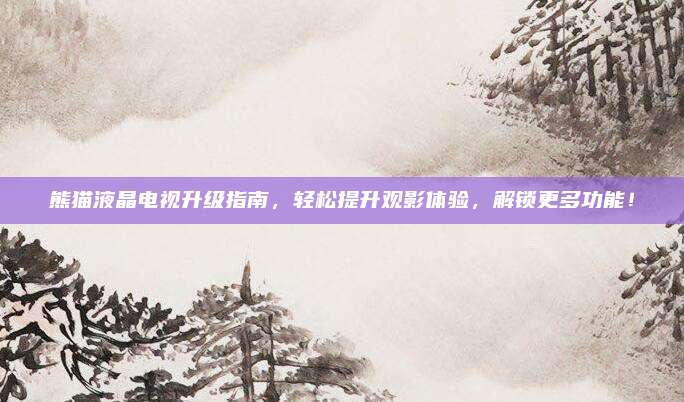 熊猫液晶电视升级指南，轻松提升观影体验，解锁更多功能！