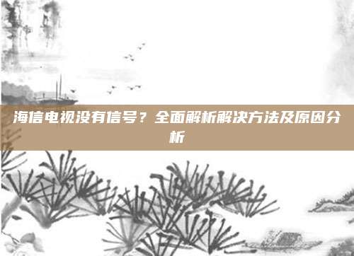 海信电视没有信号?全面解析解决方法及原因分析