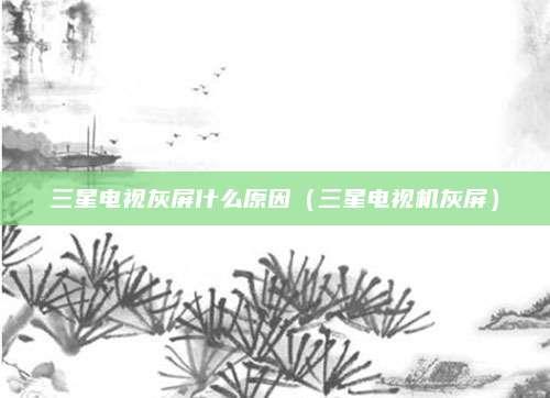 三星电视灰屏什么原因(三星电视机灰屏)