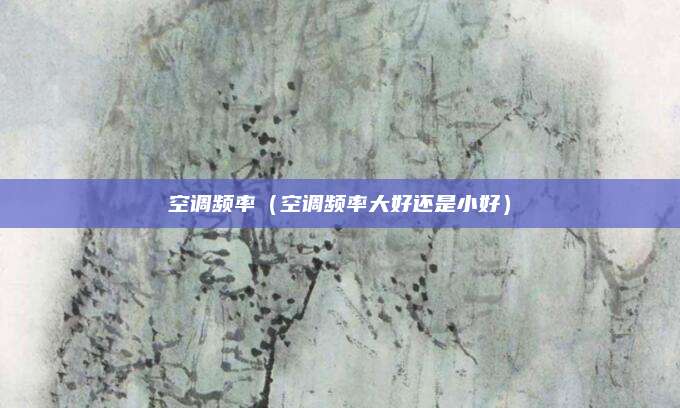 空调频率（空调频率大好还是小好）
