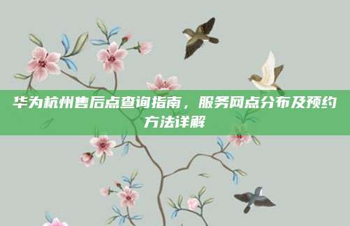 华为杭州售后点查询指南，服务网点分布及预约方法详解