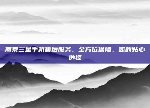 南京三星手机售后服务,全方位保障,您的贴心选择