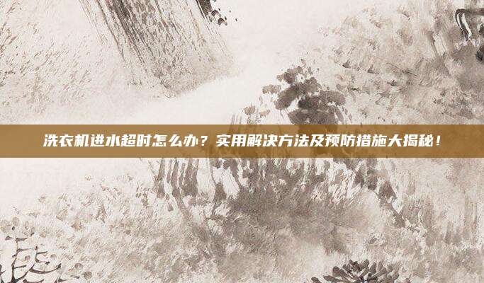 洗衣机进水超时怎么办?实用解决方法及预防措施大揭秘!