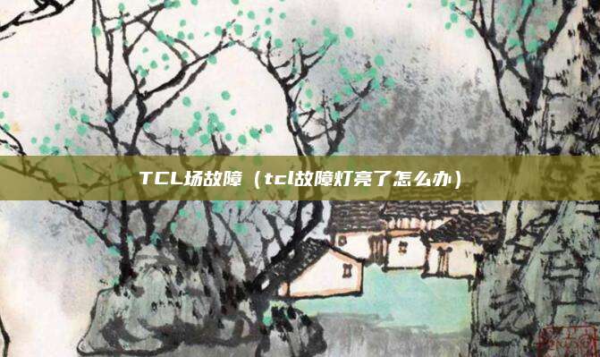 TCL场故障（tcl故障灯亮了怎么办）