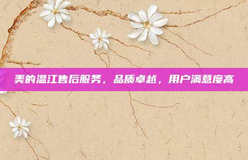 美的温江售后服务，品质卓越，用户满意度高