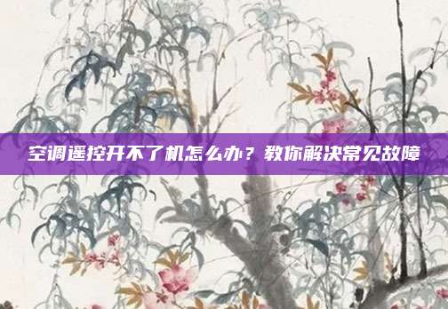空调遥控开不了机怎么办？教你解决常见故障