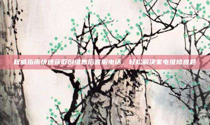 权威指南快速获取创维售后客服电话，轻松解决家电维修难题