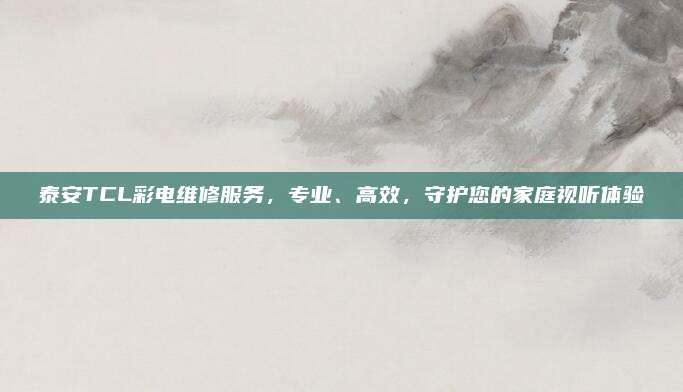 泰安TCL彩电维修服务,专业、高效,守护您的家庭视听体验