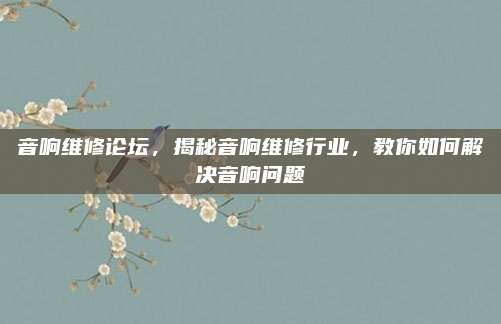 音响维修论坛，揭秘音响维修行业，教你如何解决音响问题