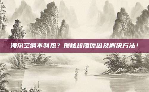 海尔空调不制热？揭秘故障原因及解决方法！