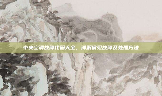 中央空调故障代码大全，详解常见故障及处理方法