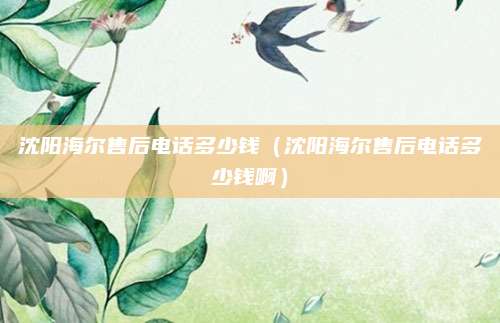 沈阳海尔售后电话多少钱（沈阳海尔售后电话多少钱啊）