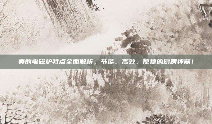 美的电磁炉特点全面解析，节能、高效、便捷的厨房神器！