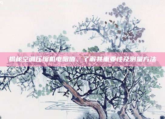 揭秘空调压缩机电阻值，了解其重要性及测量方法