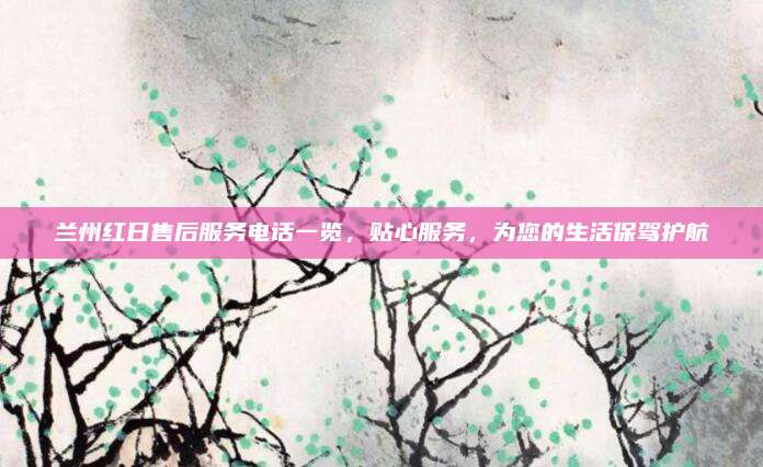 兰州红日售后服务电话一览,贴心服务,为您的生活保驾护航