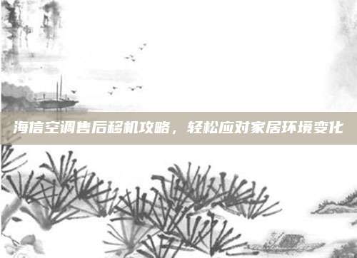 海信空调售后移机攻略,轻松应对家居环境变化