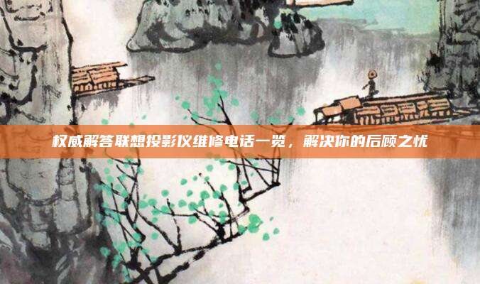 权威解答联想投影仪维修电话一览，解决你的后顾之忧