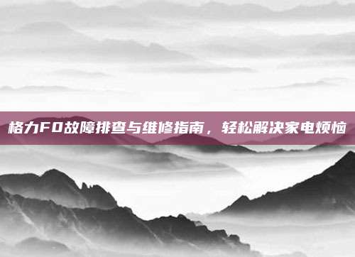格力F0故障排查与维修指南，轻松解决家电烦恼