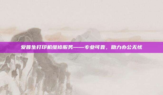 爱普生打印机维修服务——专业可靠,助力办公无忧