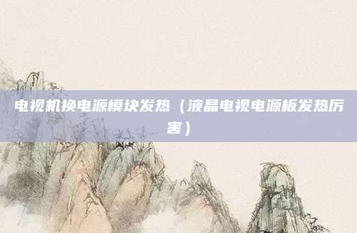 电视机换电源模块发热（液晶电视电源板发热厉害）