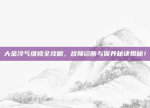 大金冷气维修全攻略，故障诊断与保养秘诀揭秘！