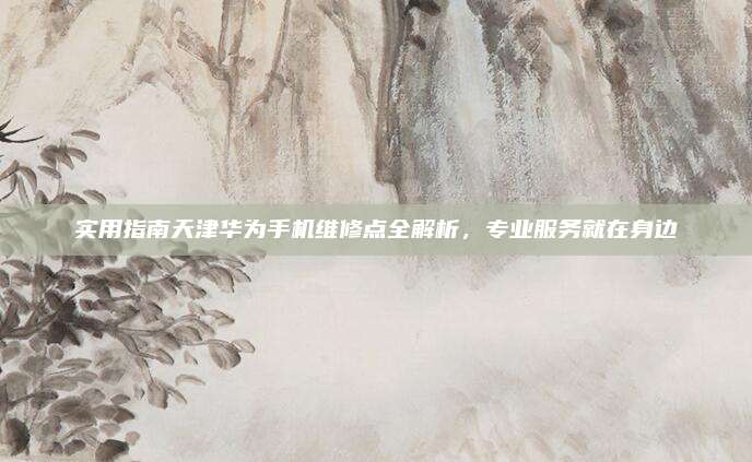 实用指南天津华为手机维修点全解析，专业服务就在身边