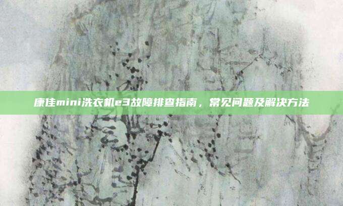 康佳mini洗衣机e3故障排查指南,常见问题及解决方法