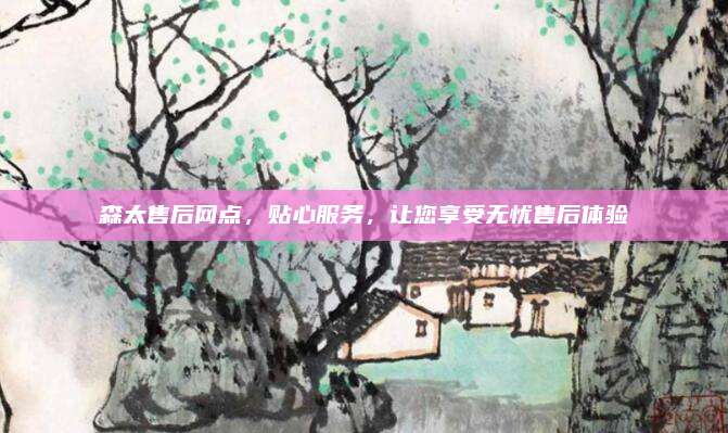 森太售后网点，贴心服务，让您享受无忧售后体验