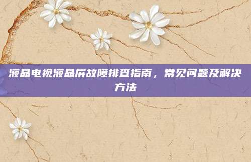 液晶电视液晶屏故障排查指南,常见问题及解决方法