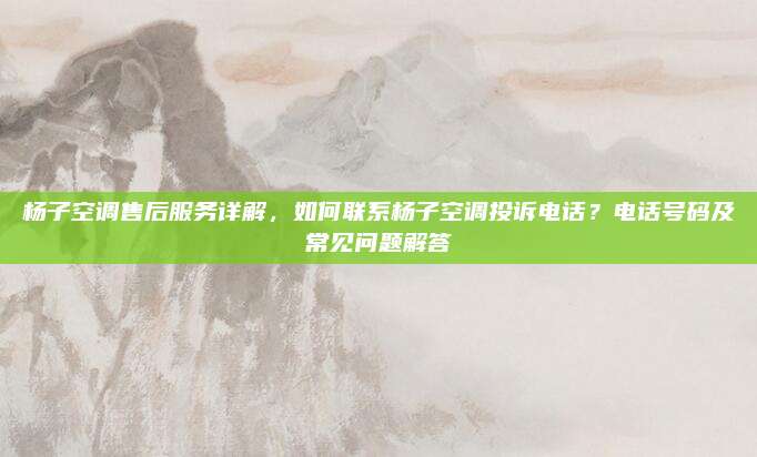 杨子空调售后服务详解,如何联系杨子空调投诉电话?电话号码及常见问题解答