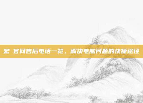 宏碁官网售后电话一览，解决电脑问题的快捷途径