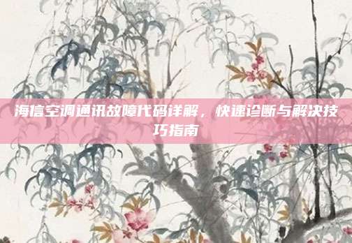 海信空调通讯故障代码详解，快速诊断与解决技巧指南